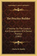 The Practice Builder: A Treatise On The Conduct And Enlargement Of A Dental Practice (1902)