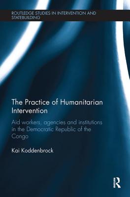 The Practice of Humanitarian Intervention: Aid workers, Agencies and Institutions in the Democratic Republic of the Congo - Koddenbrock, Kai