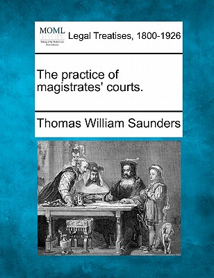 The Practice of Magistrates' Courts. - Saunders, Thomas William