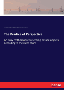 The Practice of Perspective: An easy method of representing natural objects according to the rules of art