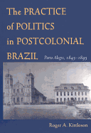 The Practice of Politics in Postcolonial Brazil: Porto Alegre, 1845-1895