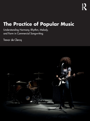 The Practice of Popular Music: Understanding Harmony, Rhythm, Melody, and Form in Commercial Songwriting - de Clercq, Trevor