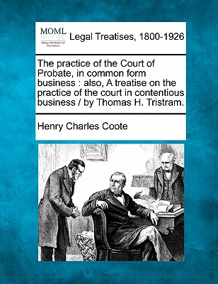 The practice of the Court of Probate, in common form business: also, A treatise on the practice of the court in contentious business / by Thomas H. Tristram. - Coote, Henry Charles