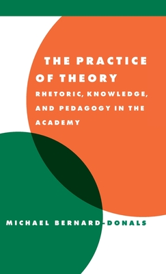 The Practice of Theory: Rhetoric, Knowledge, and Pedagogy in the Academy - Bernard-Donals, Michael F.