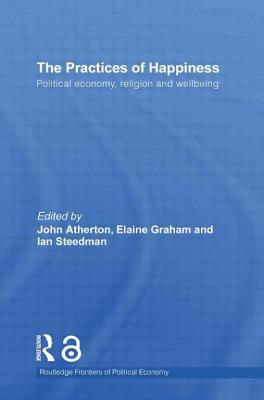 The Practices of Happiness: Political Economy, Religion and Wellbeing - Steedman, Ian (Editor), and Atherton, John R (Editor), and Graham, Elaine (Editor)