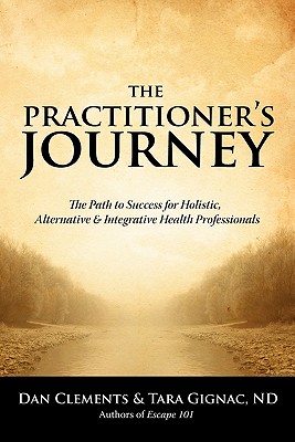 The Practitioner's Journey: The Path to Success for Alternative, Holistic and Integrative Health Professionals - Clements, Dan, and Gignac, Tara