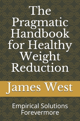 The Pragmatic Handbook for Healthy Weight Reduction: Empirical Solutions Forevermore - West, James