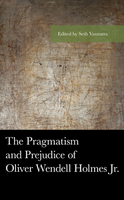 The Pragmatism and Prejudice of Oliver Wendell Holmes Jr. - Vannatta, Seth (Editor), and Lian, Alexander (Contributions by), and Donelson, Raff (Contributions by)