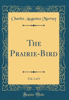 The Prairie-Bird, Vol. 1 of 3 (Classic Reprint) - Murray, Charles Augustus, Sir