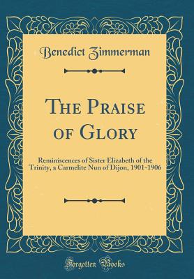 The Praise of Glory: Reminiscences of Sister Elizabeth of the Trinity, a Carmelite Nun of Dijon, 1901-1906 (Classic Reprint) - Zimmerman, Benedict