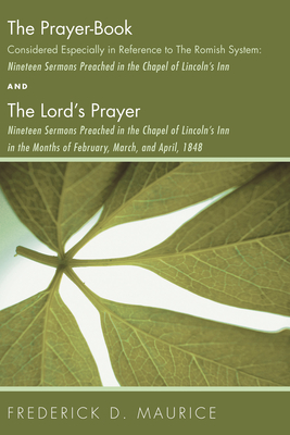 The Prayer - Book Considered Especially in Reference to the Romish System: Nineteen Sermons Preached in the Chapel of Lincoln's Inn, and The Lord's Prayer: Nineteen Sermons Preached in the Chapel of Lincoln's Inn in the Months of February, March, and... - Maurice, Frederick D, and Cantuar, Michael (Foreword by)