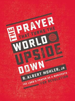 The Prayer That Turns the World Upside Down: The Lord's Prayer as a Manifesto for Revolution - Mohler Jr, R Albert