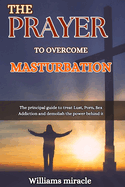 The Prayer to Overcome Masturbation: The principal guide to treat Lust, Porn, Sex Addiction and demolish the power behind it