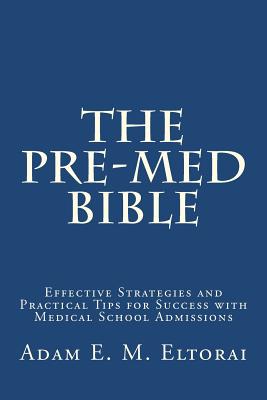 The Pre-Med Bible: Effective Strategies and Practical Tips for Success with Medical School Admissions - Eltorai, Adam E M