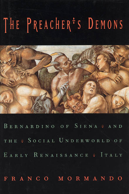 The Preacher's Demons: Bernardino of Siena and the Social Underworld of Early Renaissance Italy - Mormando, Franco