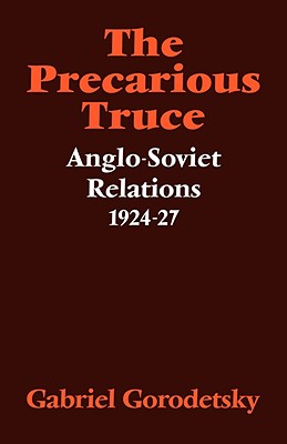 The Precarious Truce: Anglo-Soviet Relations 1924-27 - Gorodetsky, Gabriel