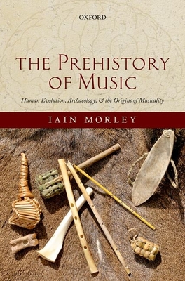 The Prehistory of Music: Human Evolution, Archaeology, and the Origins of Musicality - Morley, Iain