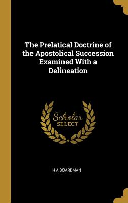 The Prelatical Doctrine of the Apostolical Succession Examined With a Delineation - Boardman, H A