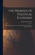 The Premises of Political Economy: Being a Re-Examination of Certain Fundamental Principles of Economic Science