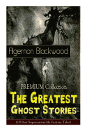 The PREMIUM Collection - The Greatest Ghost Stories of Algernon Blackwood (10 Best Supernatural & Fantasy Tales): The Empty House, The Willows, The Listener, Max Hensig, Secret Worship, Ancient Sorceries...