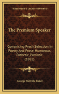 The Premium Speaker: Comprising Fresh Selection in Poetry and Prose, Humorous, Pathetic, Patriotic (1882)