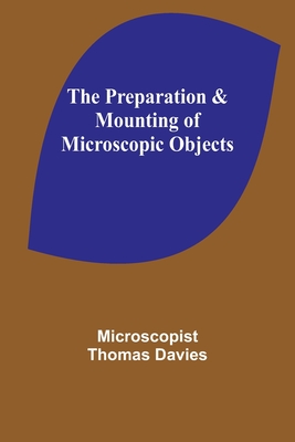 The Preparation & Mounting of Microscopic Objects - Thomas Davies, Microscopist