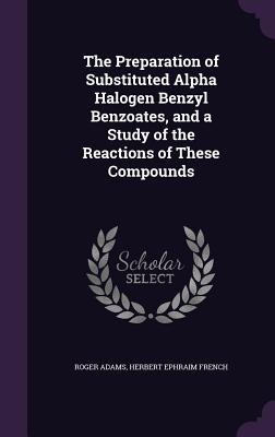 The Preparation of Substituted Alpha Halogen Benzyl Benzoates, and a Study of the Reactions of These Compounds - Adams, Roger, and French, Herbert Ephraim