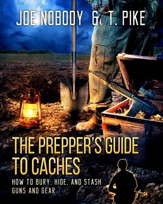 The Prepper's Guide to Caches: How to Bury, Hide, and Stash Guns and Gear - Pike, T, and Nobody, Joe