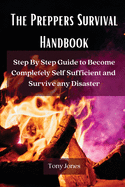 The Preppers Survival Handbook: Step By Step Guide to Become Completely Self Sufficient and Survive any Disaster