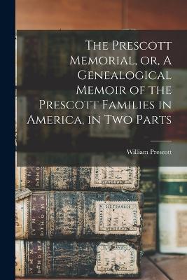 The Prescott Memorial, or, A Genealogical Memoir of the Prescott Families in America, in two Parts - Prescott, William