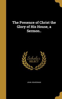 The Presence of Christ the Glory of His House, a Sermon.. - Boardman, John, Sir