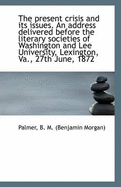 The Present Crisis and Its Issues. an Address Delivered Before the Literary Societies of Washington
