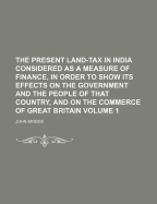 The Present Land-Tax in India Considered as a Measure of Finance, in Order to Show Its Effects on Th