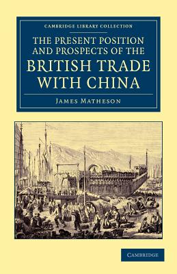 The Present Position and Prospects of the British Trade with China: Together with an Outline of Some Leading Occurrences in its Past History - Matheson, James