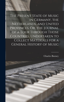 The Present State of Music in Germany, the Netherlands, and United Provinces. Or, the Journal of a Tour Through Those Countries, Undertaken to Collect Materials for a General History of Music - Burney, Charles 1726-1814