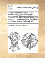 The Present State of Russia. in Two Volumes. Being an Account of the Government of That Country, Both Civil and Ecclesiastical; Of the Czar's Forces by Sea and Land, ... the Whole Being the Journal of a Foreign Minister. Volume 2 of 2 - Weber, Friedrich Christian