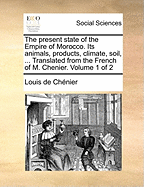 The Present State of the Empire of Morocco. Its Animals, Products, Climate, Soil, ... Translated from the French of M. Chenier. Volume 1 of 2