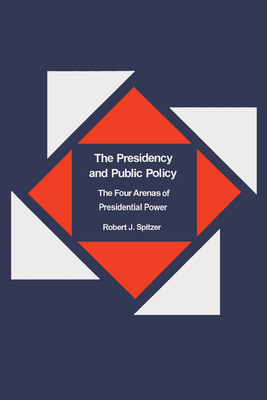 The Presidency and Public Policy: The Four Arenas of Presidential Power - Spitzer, Robert