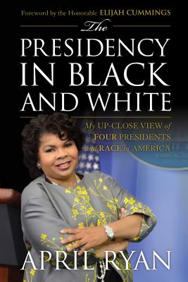 The Presidency in Black and White: My Up-Close View of Four Presidents and Race in America - Ryan, April, and Cummings, Elijah, Hon. (Foreword by)