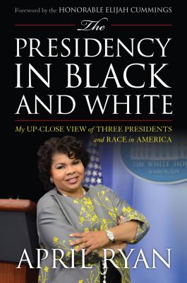 The Presidency in Black and White: My Up-Close View of Three Presidents and Race in America - Ryan, April, and Cummings, Elijah, Hon. (Foreword by)