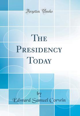 The Presidency Today (Classic Reprint) - Corwin, Edward Samuel