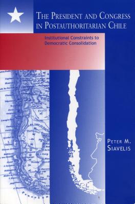 The President and Congress in Postauthoritarian Chile: Institutional Constraints to Democratic Consolidation - Siavelis, Peter M