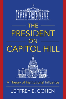 The President on Capitol Hill: A Theory of Institutional Influence - Cohen, Jeffrey E, Professor
