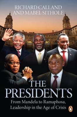 The Presidents: From Mandela to Ramaphosa, Leadership in the Age of Crisis - Calland, Richard, and Sithole, Mabel