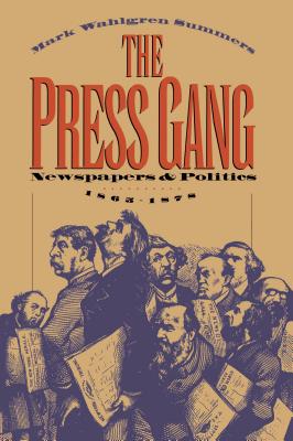 The Press Gang: Newspapers and Politics, 1865-1878 - Summers, Mark Wahlgren