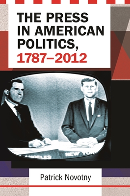 The Press in American Politics, 1787-2012 - Novotny, Patrick