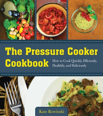 The Pressure Cooker Cookbook: How to Cook Quickly, Efficiently, Healthily, and Deliciously - Rowinski, Kate