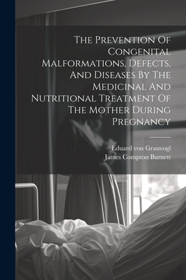 The Prevention Of Congenital Malformations, Defects, And Diseases By The Medicinal And Nutritional Treatment Of The Mother During Pregnancy - Burnett, James Compton, and Eduard Von Grauvogl (Creator)