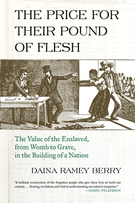 The Price for Their Pound of Flesh: The Value of the Enslaved, from Womb to Grave, in the Building of a Nation - Berry, Daina Ramey