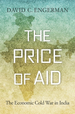 The Price of Aid: The Economic Cold War in India - Engerman, David C